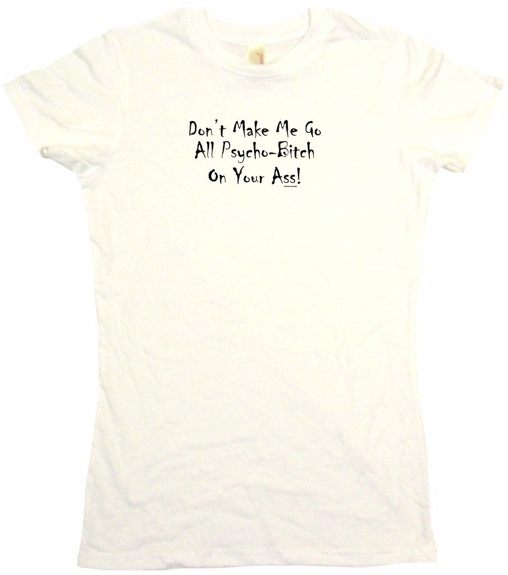 Dont Make Me Go All Psycho Bitch On Your Ass Womens Tee Shirt Ebay 